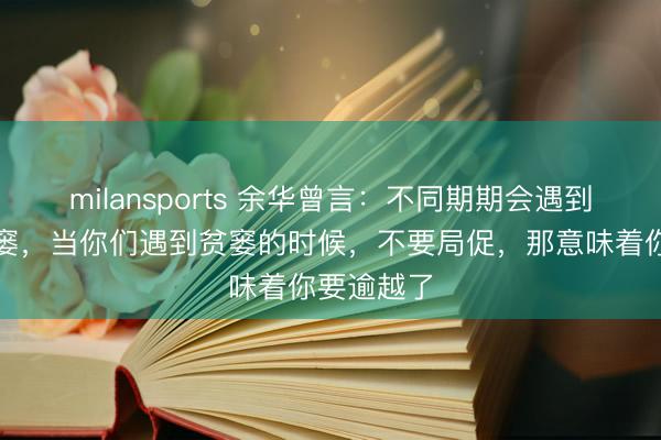 milansports 余华曾言：不同期期会遇到不同的贫窭，当你们遇到贫窭的时候，不要局促，那意味着你要逾越了