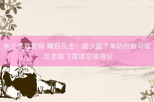 米兰体育官网 瞩目反击！威少篮下单防抢断马威 反击助飞雷诺空接得分