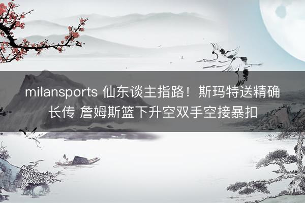 milansports 仙东谈主指路！斯玛特送精确长传 詹姆斯篮下升空双手空接暴扣