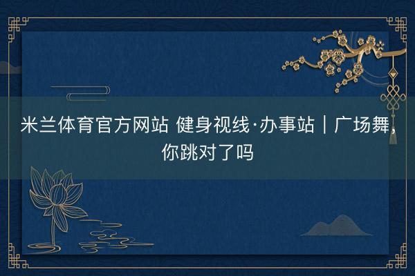 米兰体育官方网站 健身视线·办事站｜广场舞，你跳对了吗