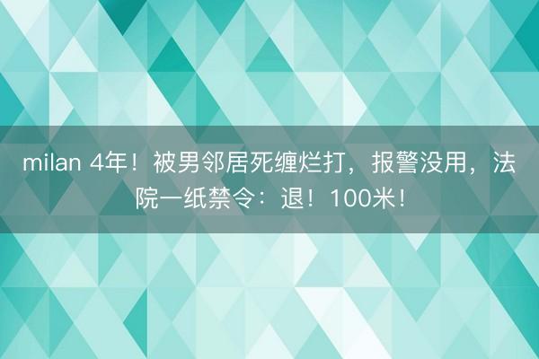 milan 4年！被男邻居死缠烂打，报警没用，法院一纸禁令：退！100米！