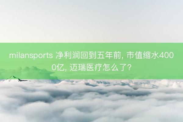 milansports 净利润回到五年前， 市值缩水4000亿， 迈瑞医疗怎么了?