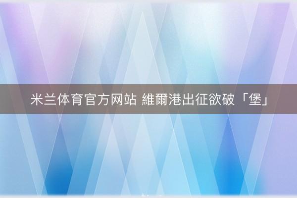 米兰体育官方网站 維爾港出征欲破「堡」